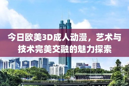 今日歐美3D成人動漫，藝術(shù)與技術(shù)完美交融的魅力探索