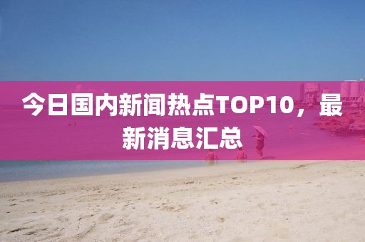 今日國內(nèi)新聞熱點TOP10，最新消息匯總