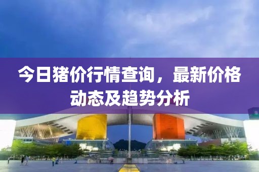 今日豬價(jià)行情查詢，最新價(jià)格動(dòng)態(tài)及趨勢(shì)分析