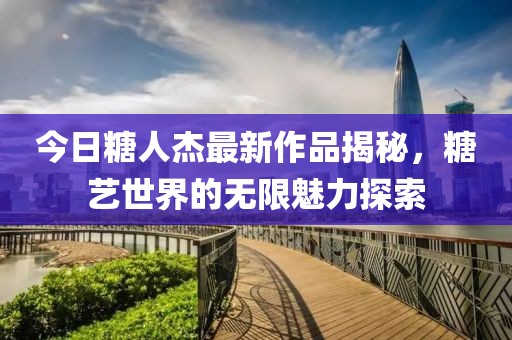 今日糖人杰最新作品揭秘，糖藝世界的無(wú)限魅力探索