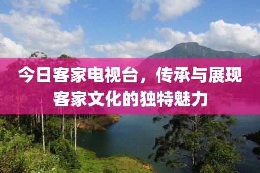 今日客家電視臺(tái)，傳承與展現(xiàn)客家文化的獨(dú)特魅力