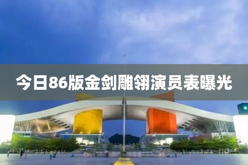 今日86版金劍雕翎演員表曝光