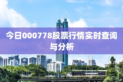 今日000778股票行情實時查詢與分析