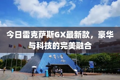 今日雷克薩斯GX最新款，豪華與科技的完美融合