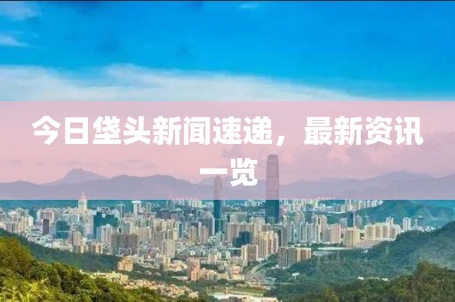 今日垡頭新聞速遞，最新資訊一覽