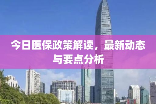 今日醫(yī)保政策解讀，最新動(dòng)態(tài)與要點(diǎn)分析