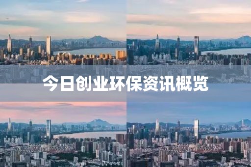 今日創(chuàng)業(yè)環(huán)保資訊概覽