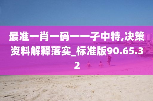 最準(zhǔn)一肖一碼一一孑中特,決策資料解釋落實(shí)_標(biāo)準(zhǔn)版90.65.32