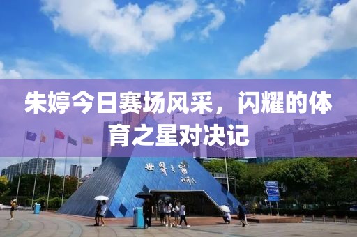 朱婷今日賽場風(fēng)采，閃耀的體育之星對決記