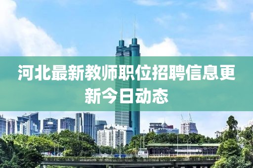 河北最新教師職位招聘信息更新今日動態(tài)