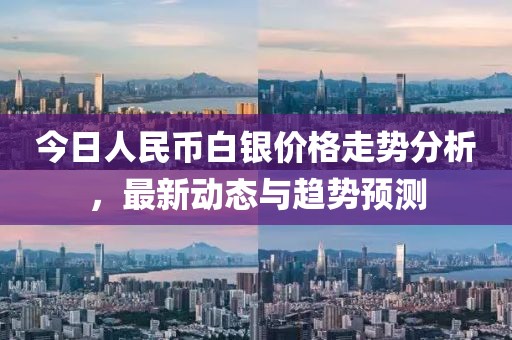 今日人民幣白銀價(jià)格走勢分析，最新動(dòng)態(tài)與趨勢預(yù)測
