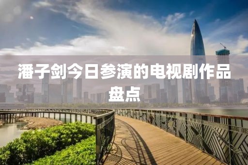 潘子劍今日參演的電視劇作品盤點(diǎn)
