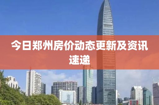 今日鄭州房?jī)r(jià)動(dòng)態(tài)更新及資訊速遞