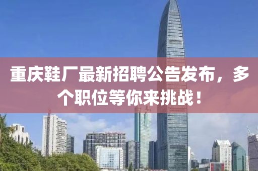 重慶鞋廠最新招聘公告發(fā)布，多個職位等你來挑戰(zhàn)！