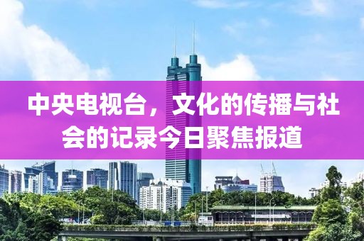 中央電視臺(tái)，文化的傳播與社會(huì)的記錄今日聚焦報(bào)道