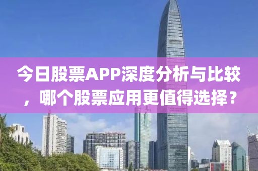今日股票APP深度分析與比較，哪個股票應(yīng)用更值得選擇？