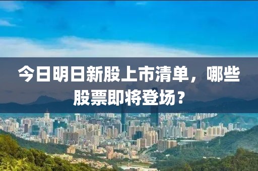 今日明日新股上市清單，哪些股票即將登場(chǎng)？