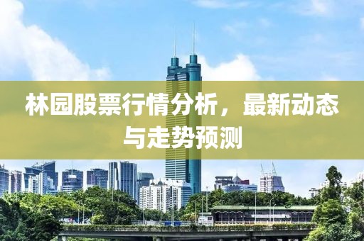 林園股票行情分析，最新動態(tài)與走勢預測