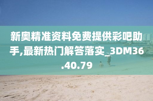 新奧精準(zhǔn)資料免費(fèi)提供彩吧助手,最新熱門(mén)解答落實(shí)_3DM36.40.79
