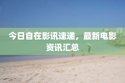 今日自在影訊速遞，最新電影資訊匯總