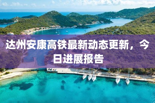 達州安康高鐵最新動態(tài)更新，今日進展報告