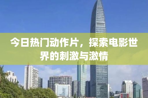 今日熱門動(dòng)作片，探索電影世界的刺激與激情