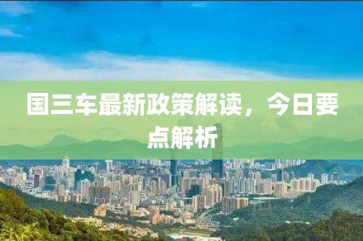 國三車最新政策解讀，今日要點(diǎn)解析