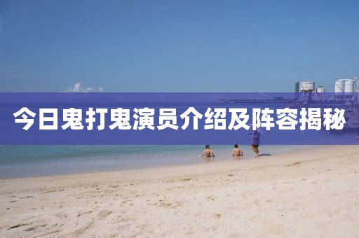 今日鬼打鬼演員介紹及陣容揭秘