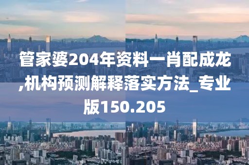 管家婆204年資料一肖配成龍,機(jī)構(gòu)預(yù)測(cè)解釋落實(shí)方法_專業(yè)版150.205