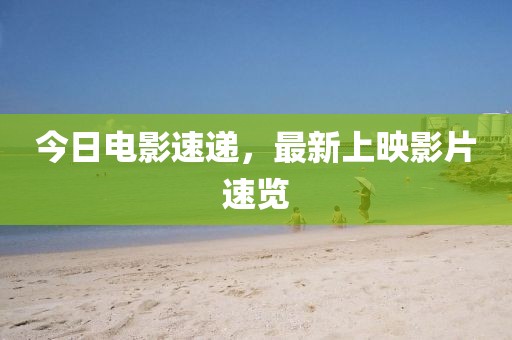 今日電影速遞，最新上映影片速覽