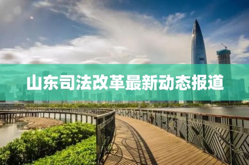 山東司法改革最新動(dòng)態(tài)報(bào)道