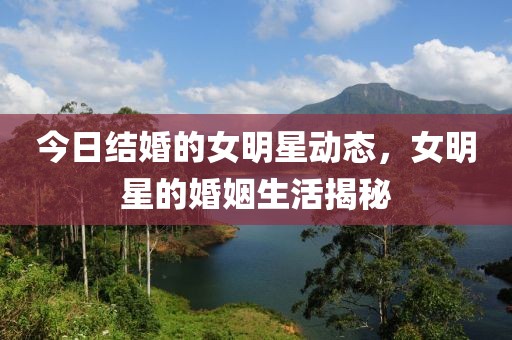 今日結(jié)婚的女明星動態(tài)，女明星的婚姻生活揭秘