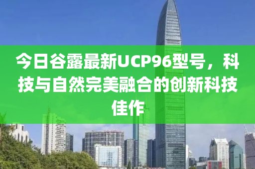 今日谷露最新UCP96型號(hào)，科技與自然完美融合的創(chuàng)新科技佳作