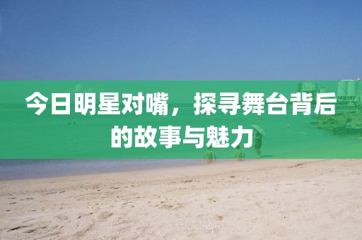 今日明星對嘴，探尋舞臺背后的故事與魅力