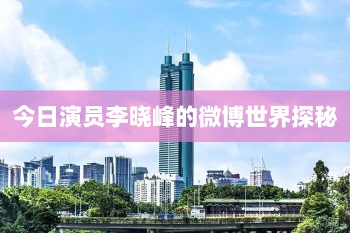 今日演員李曉峰的微博世界探秘