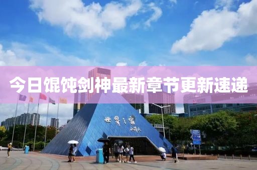 今日餛飩劍神最新章節(jié)更新速遞