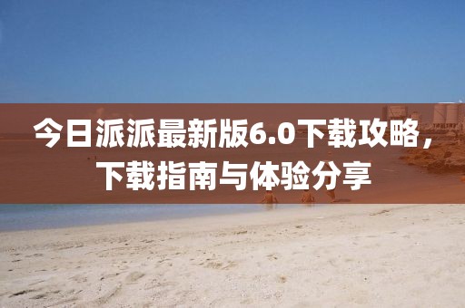 今日派派最新版6.0下載攻略，下載指南與體驗(yàn)分享