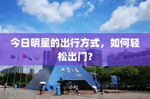 今日明星的出行方式，如何輕松出門？