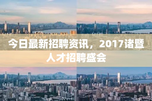 今日最新招聘資訊，2017諸暨人才招聘盛會