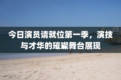 今日演員請就位第一季，演技與才華的璀璨舞臺展現(xiàn)