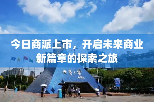 今日商派上市，開啟未來商業(yè)新篇章的探索之旅