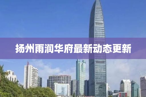 揚(yáng)州雨潤(rùn)華府最新動(dòng)態(tài)更新