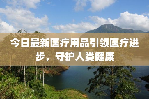 今日最新醫(yī)療用品引領(lǐng)醫(yī)療進(jìn)步，守護(hù)人類健康
