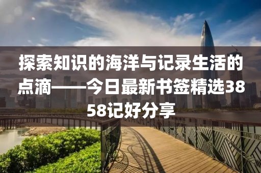 探索知識的海洋與記錄生活的點滴——今日最新書簽精選3858記好分享