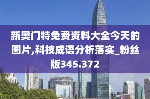 新奧門特免費資料大全今天的圖片,科技成語分析落實_粉絲版345.372