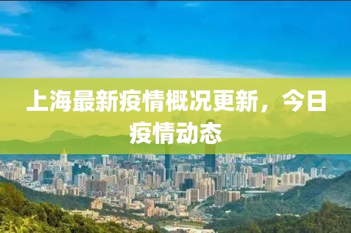上海最新疫情概況更新，今日疫情動態(tài)