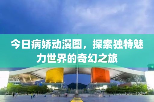 今日病嬌動(dòng)漫圖，探索獨(dú)特魅力世界的奇幻之旅