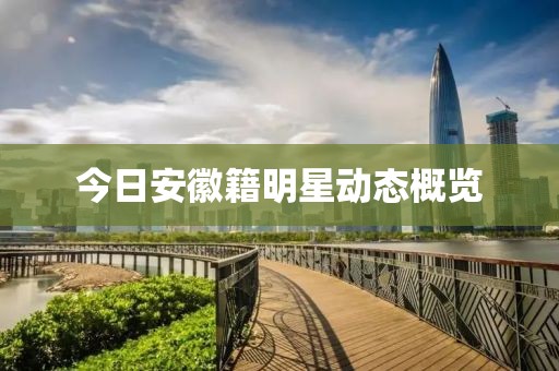 今日安徽籍明星動態(tài)概覽