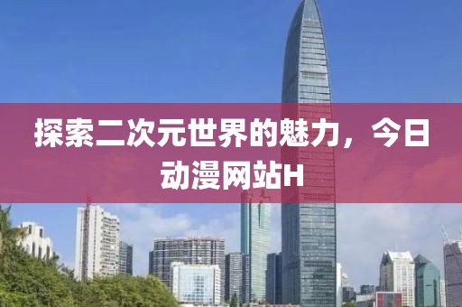 探索二次元世界的魅力，今日動(dòng)漫網(wǎng)站H