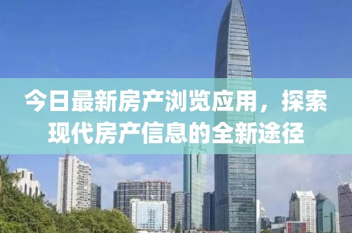 今日最新房產(chǎn)瀏覽應(yīng)用，探索現(xiàn)代房產(chǎn)信息的全新途徑